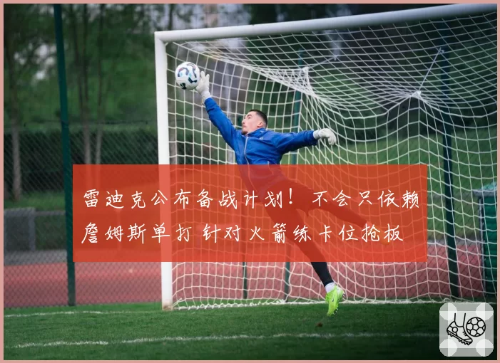 雷迪克公布备战计划!不会只依赖詹姆斯单打 针对火箭练卡位抢板