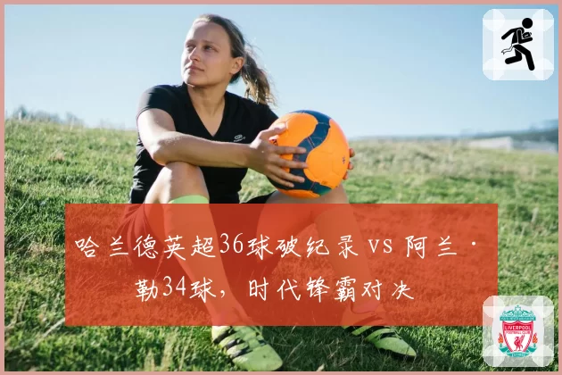 哈兰德英超36球破纪录 vs 阿兰·希勒34球,时代锋霸对决