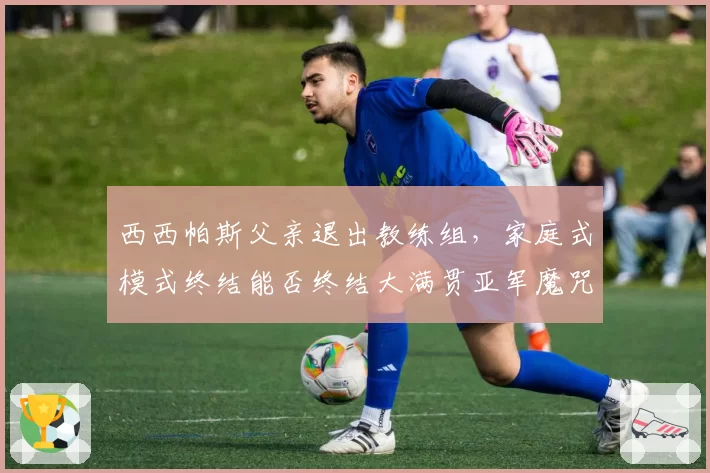 西西帕斯父亲退出教练组，家庭式模式终结能否终结大满贯亚军魔咒？