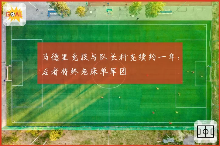 马德里竞技与队长科克续约一年，后者将终老床单军团