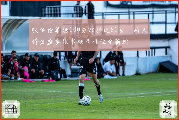 张伯伦单场100分vs科比81分，两大得分盛宴技术细节对位全解析