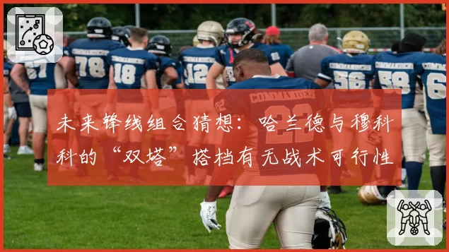 未来锋线组合猜想：哈兰德与穆科科的“双塔”搭档有无战术可行性？