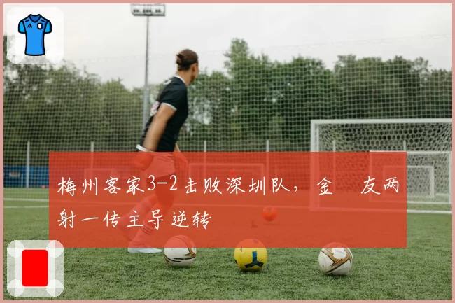 梅州客家3-2击败深圳队，金敃友两射一传主导逆转
