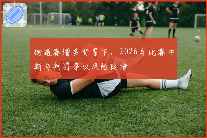 街道赛增多背景下,2026年比赛中断与判罚争议风险陡增