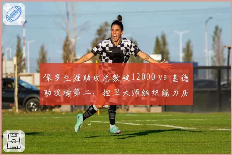 保罗生涯助攻总数破12000 vs 基德助攻榜第二，控卫大师组织能力历史排名