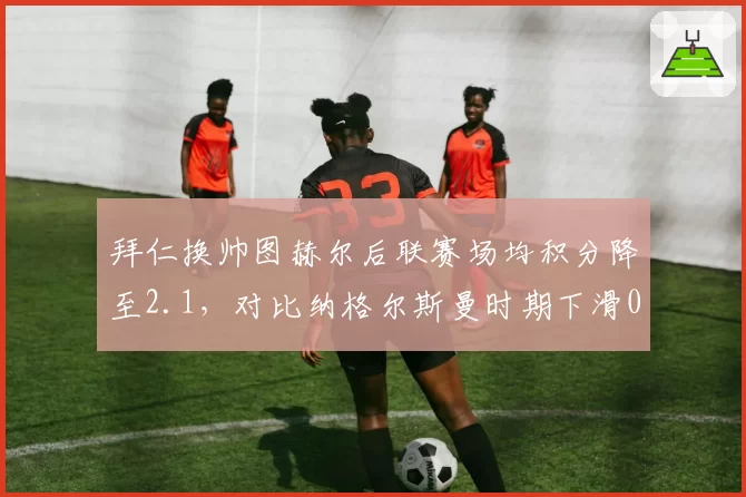 拜仁换帅图赫尔后联赛场均积分降至2.1，对比纳格尔斯曼时期下滑0.4