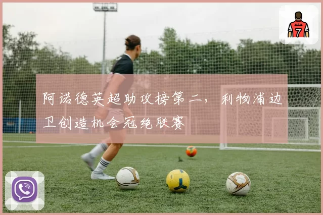 阿诺德英超助攻榜第二，利物浦边卫创造机会冠绝联赛