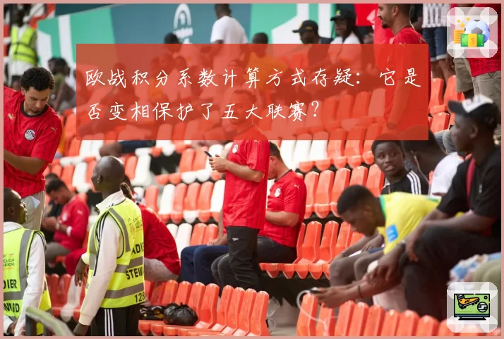 欧战积分系数计算方式存疑：它是否变相保护了五大联赛？