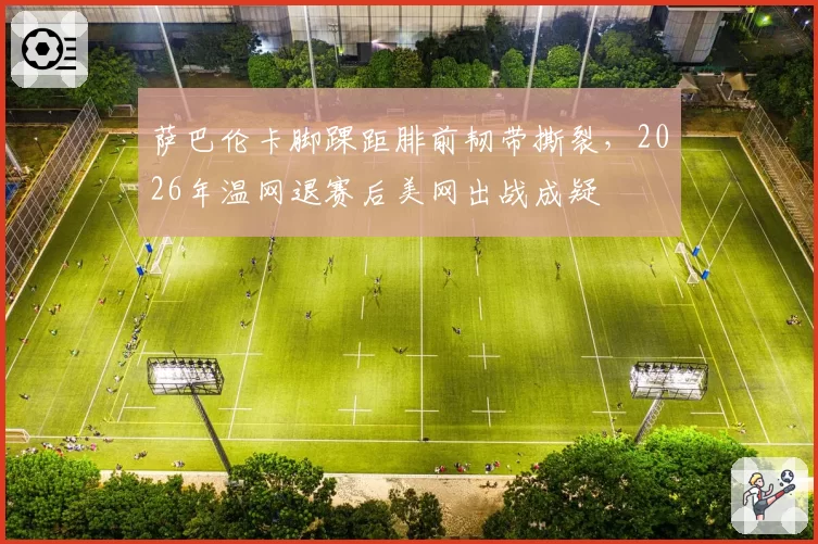 萨巴伦卡脚踝距腓前韧带撕裂，2026年温网退赛后美网出战成疑