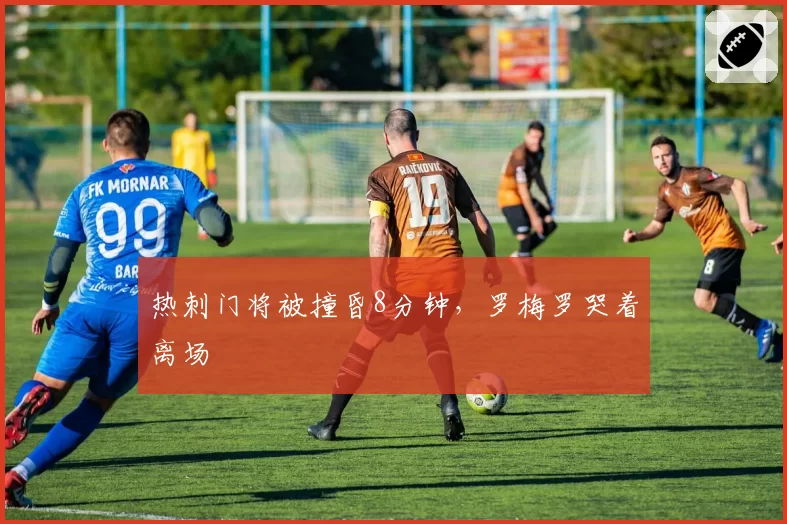 热刺门将被撞昏8分钟，罗梅罗哭着离场