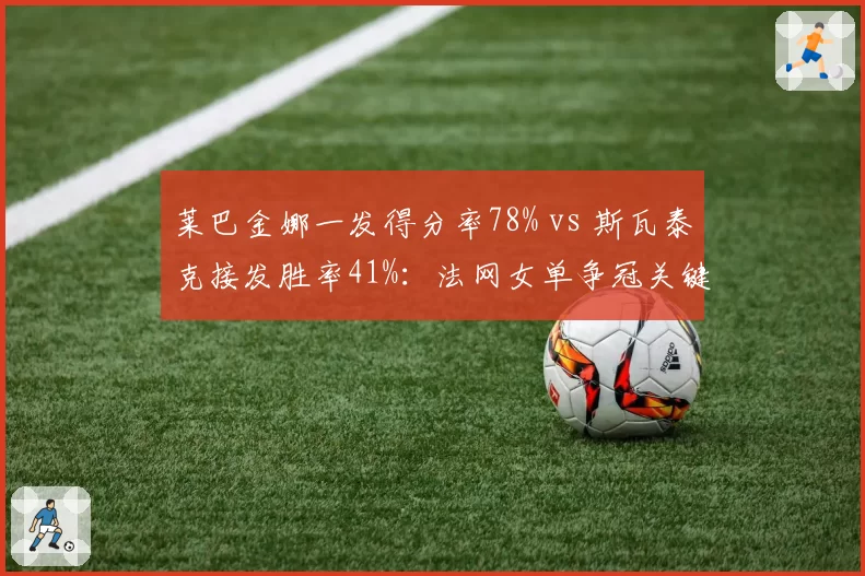 莱巴金娜一发得分率78% vs 斯瓦泰克接发胜率41%:法网女单争冠关键数据前瞻
