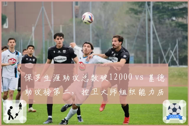 保罗生涯助攻总数破12000 vs 基德助攻榜第二，控卫大师组织能力历史排名
