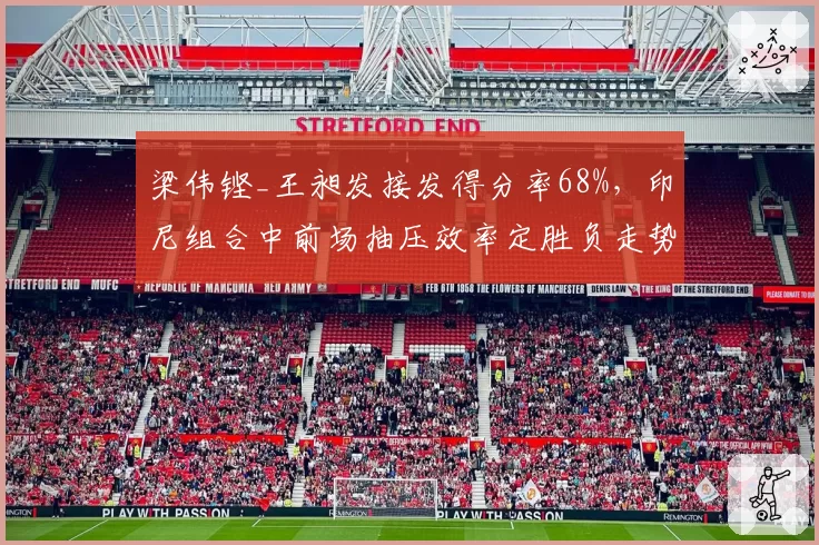 梁伟铿_王昶发接发得分率68%,印尼组合中前场抽压效率定胜负走势