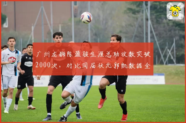 广州龙狮陈盈骏生涯总助攻数突破2000次，对比同届状元郭凯数据全面胜出
