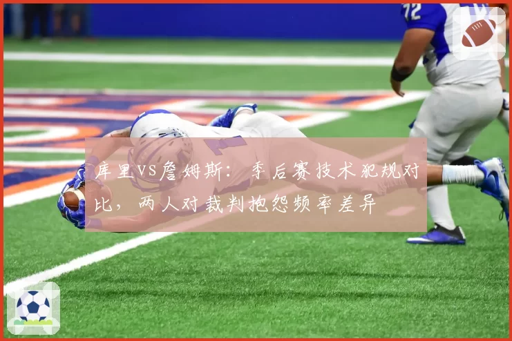 库里vs詹姆斯：季后赛技术犯规对比，两人对裁判抱怨频率差异
