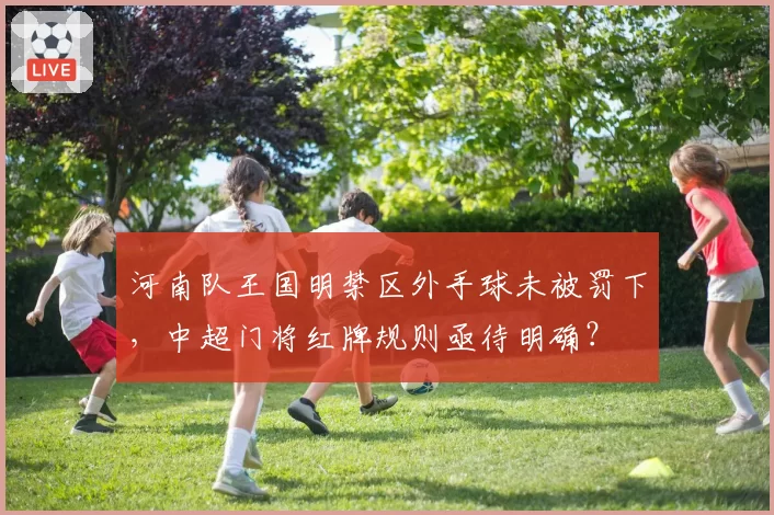 河南队王国明禁区外手球未被罚下,中超门将红牌规则亟待明确?