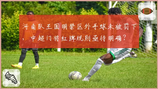 河南队王国明禁区外手球未被罚下，中超门将红牌规则亟待明确？