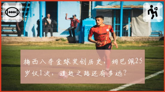 梅西八夺金球奖创历史,姆巴佩25岁仅1次,追赶之路还有多远?
