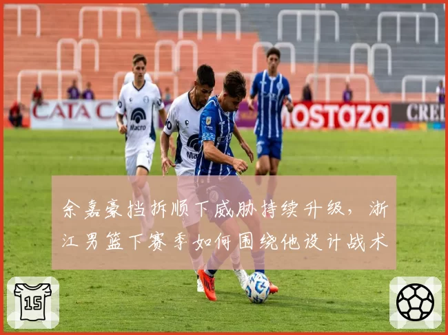 余嘉豪挡拆顺下威胁持续升级,浙江男篮下赛季如何围绕他设计战术