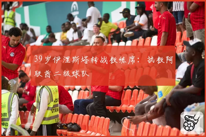 39岁伊涅斯塔转战教练席:执教阿联酋二级球队