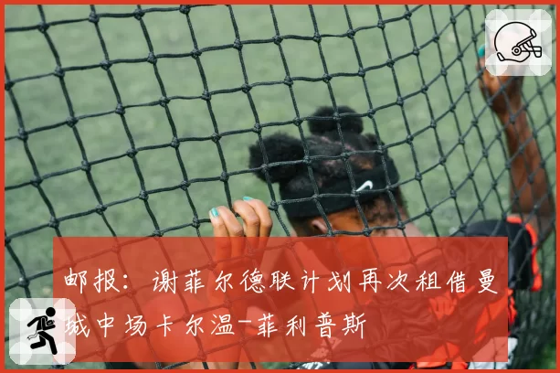邮报:谢菲尔德联计划再次租借曼城中场卡尔温-菲利普斯
