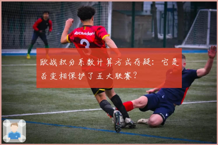 欧战积分系数计算方式存疑：它是否变相保护了五大联赛？
