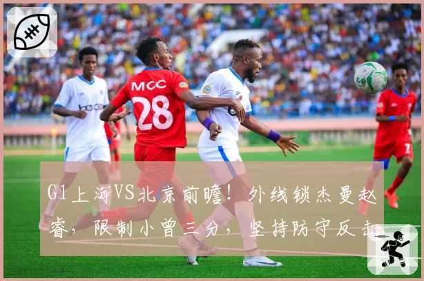 G1上海VS北京前瞻!外线锁杰曼赵睿,限制小曾三分,坚持防守反击