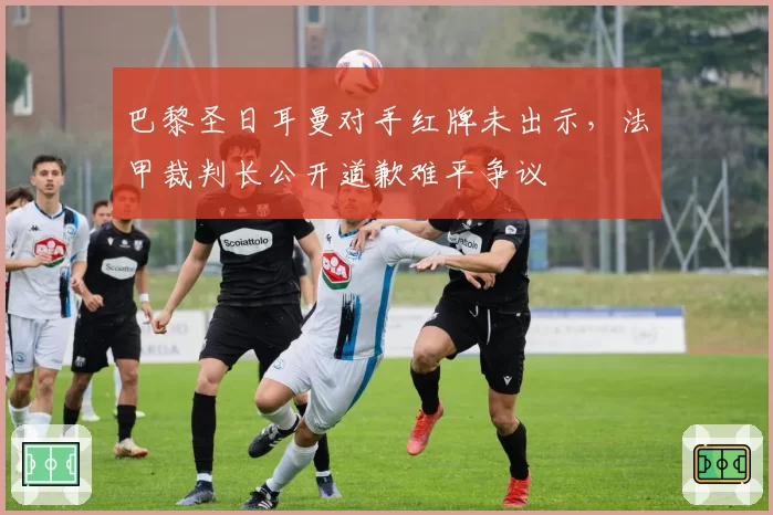 巴黎圣日耳曼对手红牌未出示,法甲裁判长公开道歉难平争议